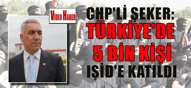 CHP’li Şeker: Türkiye’de 5 bin kişi IŞİD’e katıldı