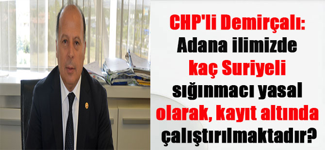 CHP’li Demirçalı: Adana ilimizde kaç Suriyeli sığınmacı yasal olarak, kayıt altında çalıştırılmaktadır?