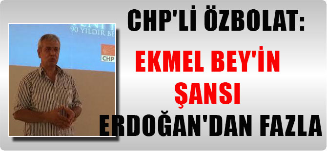 CHP’li Özbolat: Ekmel Bey’in şansı Erdoğan’dan fazla