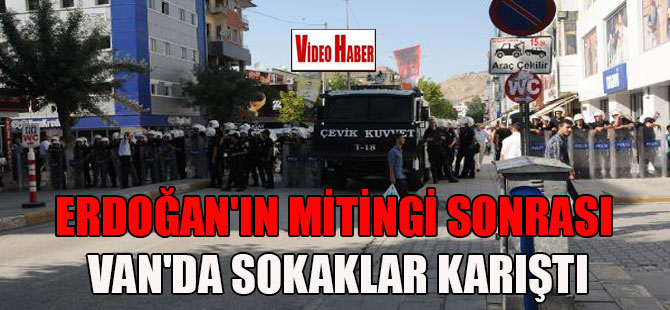 Erdoğan’ın mitingi sonrası Van’da sokaklar karıştı