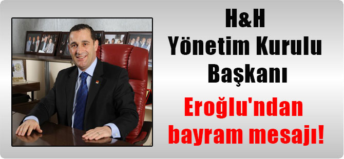 H&H Yönetim Kurulu Başkanı Eroğlu’ndan bayram mesajı!