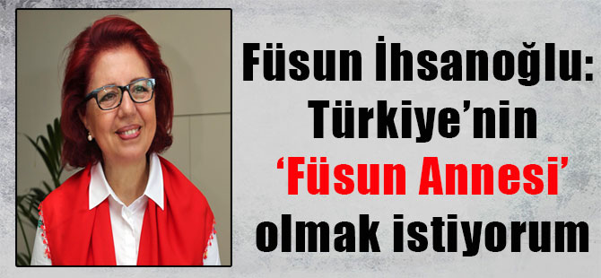 Füsun İhsanoğlu: Türkiye’nin ‘Füsun Annesi’ olmak istiyorum