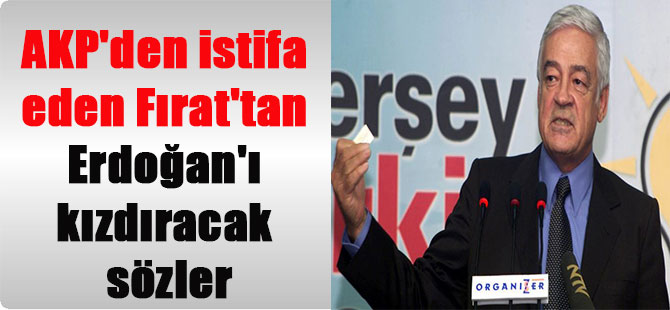 AKP’den istifa eden Fırat’tan Erdoğan’ı kızdıracak sözler