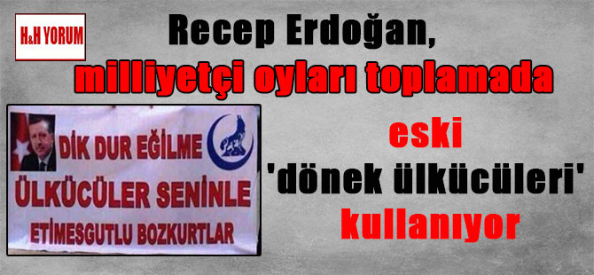 Recep Erdoğan, milliyetçi oyları toplamada eski ‘dönek ülkücüleri’ kullanıyor