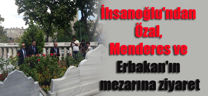 İhsanoğlu’ndan Özal, Menderes ve Erbakan’ın mezarına ziyaret