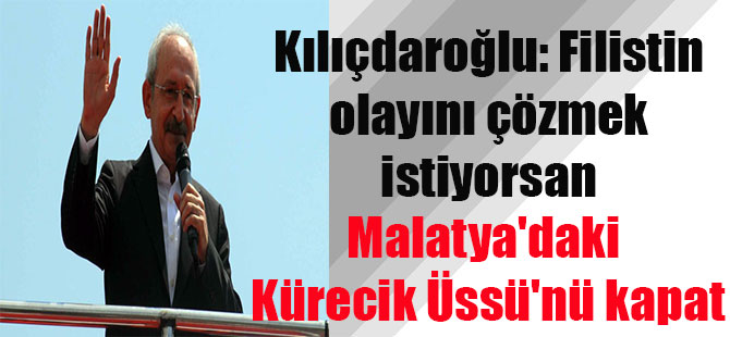 Kılıçdaroğlu: Filistin olayını çözmek istiyorsan Malatya’daki Kürecik Üssü’nü kapat