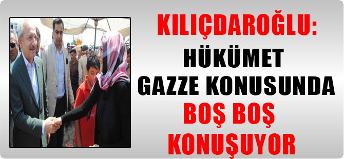 Kılıçdaroğlu: Hükümet Gazze konusunda boş boş konuşuyor