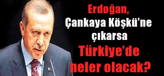 Erdoğan, Çankaya Köşkü’ne çıkarsa Türkiye’de neler olacak?