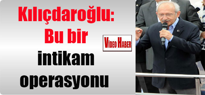 Kılıçdaroğlu: Bu bir intikam operasyonu