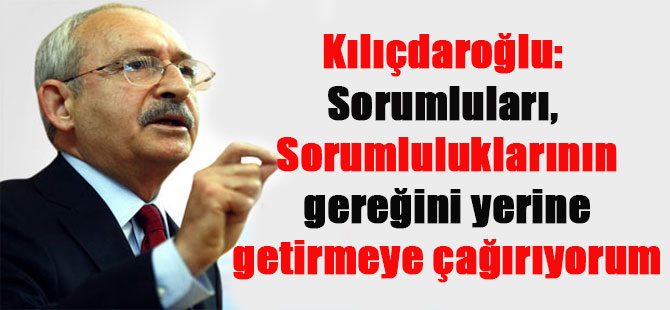 Kılıçdaroğlu: Sorumluları, Sorumluluklarının gereğini yerine getirmeye çağırıyorum