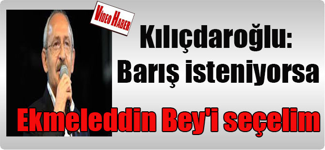 Kılıçdaroğlu: Barış isteniyorsa Ekmeleddin Bey’i seçelim