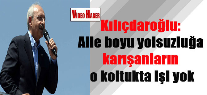 Kılıçdaroğlu: Aile boyu yolsuzluğa karışanların o koltukta işi yok