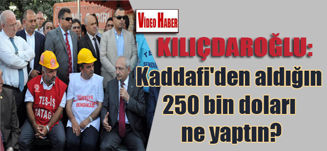 Kılıçdaroğlu: Kaddafi’den aldığın 250 bin doları ne yaptın?