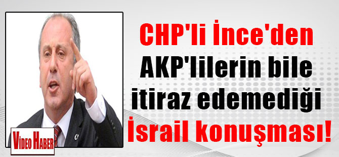CHP’li İnce’den AKP’lilerin bile itiraz edemediği İsrail konuşması!