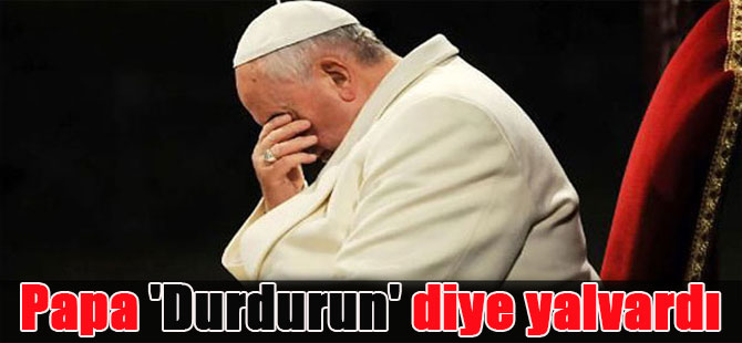 Papa ‘Durdurun’ diye yalvardı