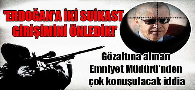 ‘Erdoğan’a iki suikast girişimini önledik!’ Gözaltına alınan Emniyet Müdürü’nden çok konuşulacak iddia