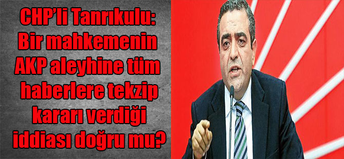 CHP’li Tanrıkulu: Bir mahkemenin AKP aleyhine tüm haberlere tekzip kararı verdiği iddiası doğru mu?