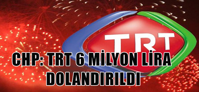 CHP: TRT 6 milyon lira dolandırıldı