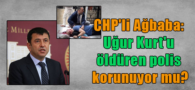CHP’li Ağbaba: Uğur Kurt’u öldüren polis korunuyor mu?