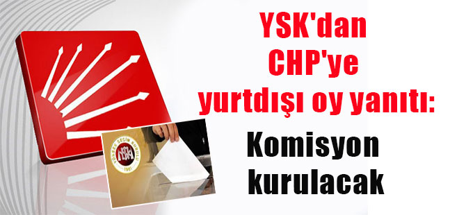 YSK’dan CHP’ye yurtdışı oy yanıtı: Komisyon kurulacak