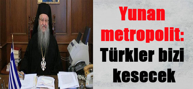 Yunan metropolit: Türkler bizi kesecek