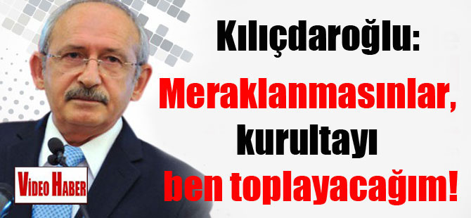 Kılıçdaroğlu: Meraklanmasınlar, kurultayı ben toplayacağım!