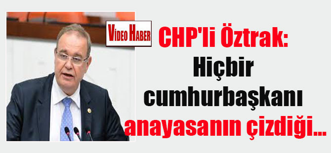 CHP’li Öztrak: Hiçbir cumhurbaşkanı anayasanın çizdiği…