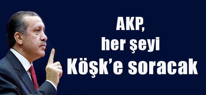 AKP, her şeyi Köşk’e soracak