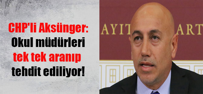 CHP’li Aksünger: Okul müdürleri tek tek aranıp tehdit ediliyor!