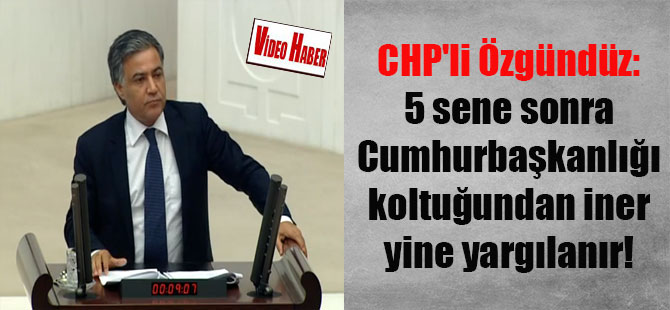 CHP’li Özgündüz: 5 sene sonra Cumhurbaşkanlığı koltuğundan iner yine yargılanır!