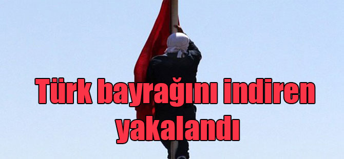 Türk bayrağını indiren yakalandı