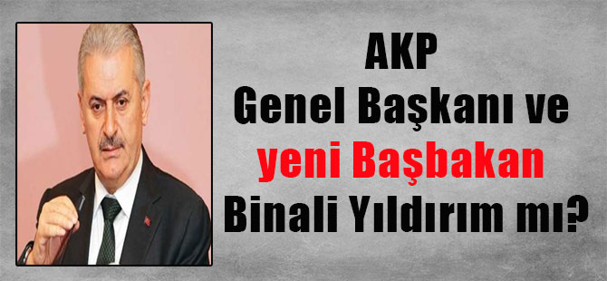 AKP Genel Başkanı ve yeni Başbakan Binali Yıldırım mı?