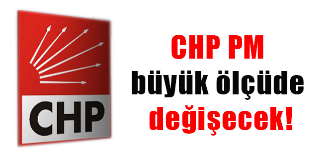 CHP PM büyük ölçüde değişecek!