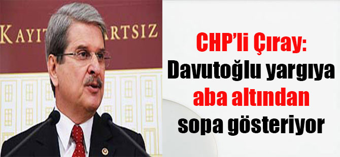CHP’li Çıray: Davutoğlu yargıya aba altından sopa gösteriyor