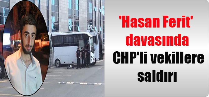 ‘Hasan Ferit’ davasında CHP’li vekillere saldırı