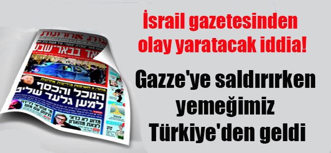 İsrail gazetesinden olay yaratacak iddia! Gazze’ye saldırırken yemeğimiz Türkiye’den geldi
