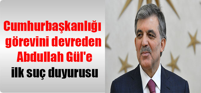 Cumhurbaşkanlığı görevini devreden Abdullah Gül’e ilk suç duyurusu