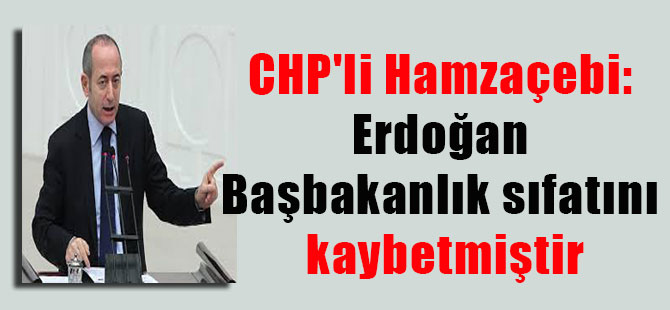 CHP’li Hamzaçebi: Erdoğan Başbakanlık sıfatını kaybetmiştir