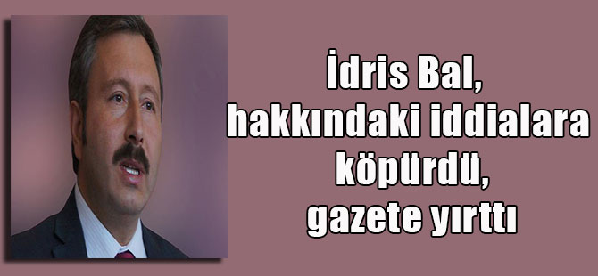 İdris Bal, hakkındaki iddialara köpürdü, gazete yırttı