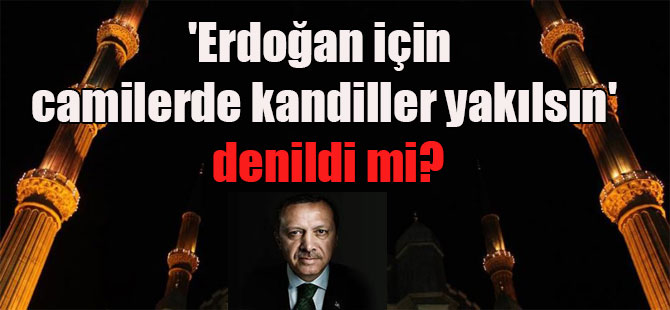 ‘Erdoğan için camilerde kandiller yakılsın’ denildi mi?