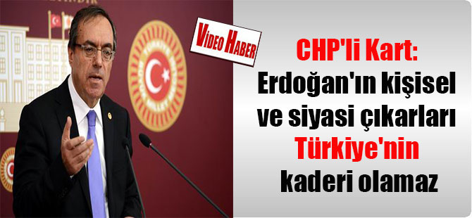 CHP’li Kart: Erdoğan’ın kişisel ve siyasi çıkarları Türkiye’nin kaderi olamaz