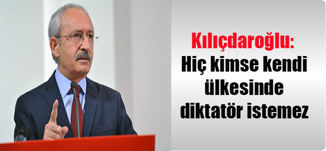 Kılıçdaroğlu: Hiç kimse kendi ülkesinde diktatör istemez