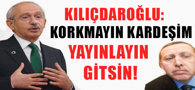 Kılıçdaroğlu: Korkmayın kardeşim yayınlayın gitsin!