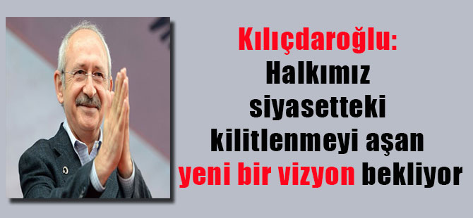 Kılıçdaroğlu: Halkımız siyasetteki kilitlenmeyi aşan yeni bir vizyon bekliyor
