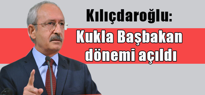 Kılıçdaroğlu: Kukla Başbakan dönemi açıldı