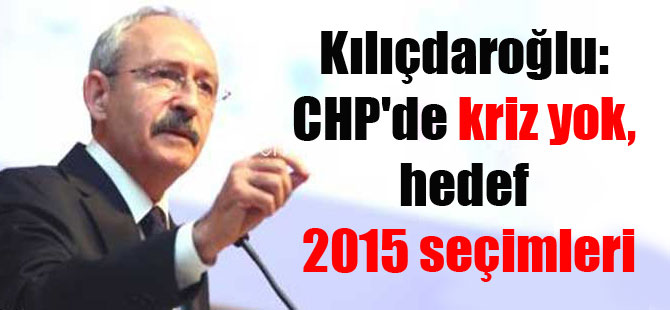 Kılıçdaroğlu: CHP’de kriz yok, hedef 2015 seçimleri