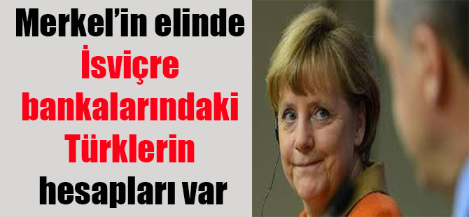 Merkel’in elinde İsviçre bankalarındaki Türklerin hesapları var