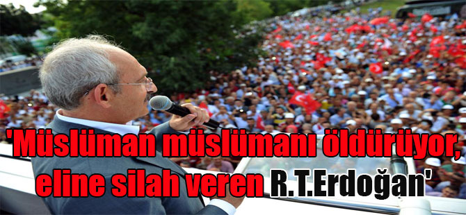 ‘Müslüman müslümanı öldürüyor, eline silah veren R.T.Erdoğan’