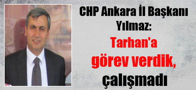 CHP Ankara İl Başkanı Yılmaz: Tarhan’a görev verdik, çalışmadı