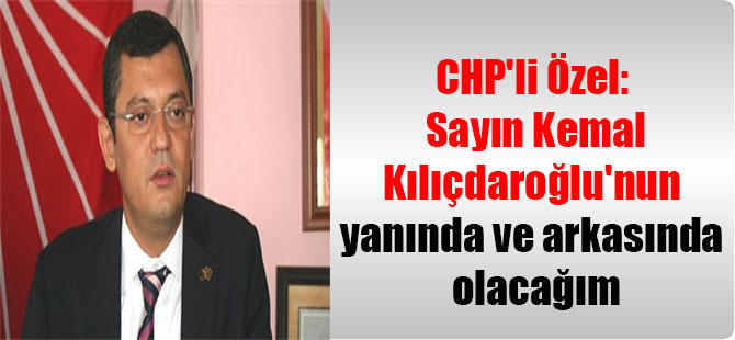 CHP’li Özel: Sayın Kemal Kılıçdaroğlu’nun yanında ve arkasında olacağım